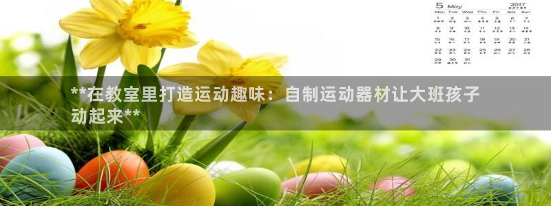 意昂体育3平台是正规平台吗：**在教室里打造运动趣味