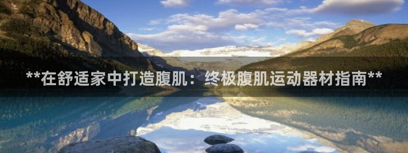 意昂体育3招商电话号码：**在舒适家中打造腹肌：终极