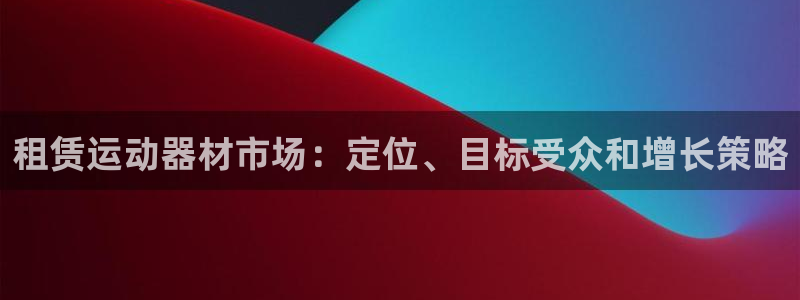 意昂体育3平台是正规平台吗：租赁运动器材市场：定位、