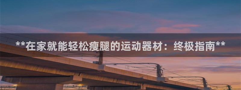 意昂体育3平台APP：**在家就能轻松瘦腿的运动器材
