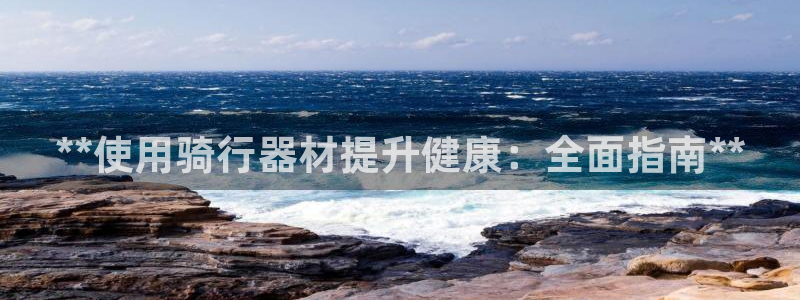 意昂3娱乐：**使用骑行器材提升健康：全面指南**