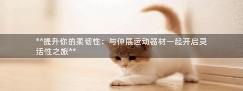意昂体育3平台注册流程图：**提升你的柔韧性：与伸展