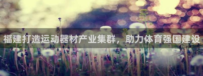 意昂3娱乐首页官网下载：福建打造运动器材产业集群，助