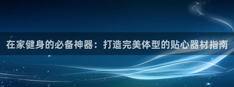 意昂体育3招商电话地址是多少：在家健身的必备神器：打