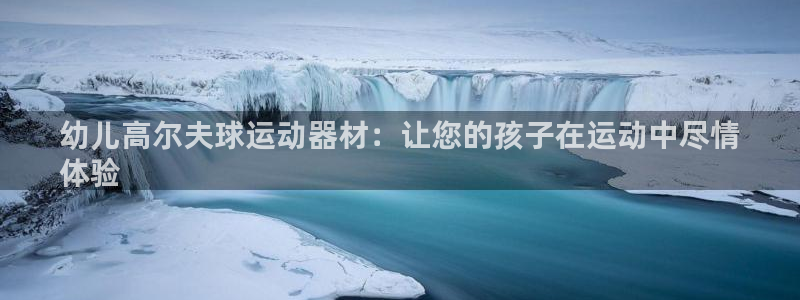 意昂平台体育：幼儿高尔夫球运动器材：让您的孩子在运动