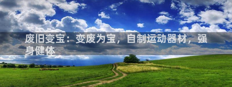 意昂体育3招商电话地址是多少：废旧变宝：变废为宝，自