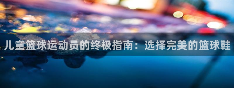 意昂3集团官网首页网址：儿童篮球运动员的终极指南：选