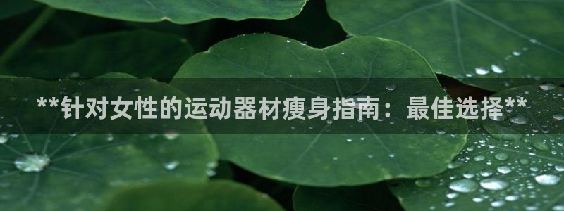 德国意昂3集团：**针对女性的运动器材瘦身指南：最佳