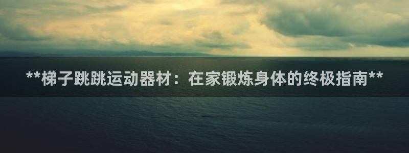 意昂体育3官方客服电话：**梯子跳跳运动器材：在家锻