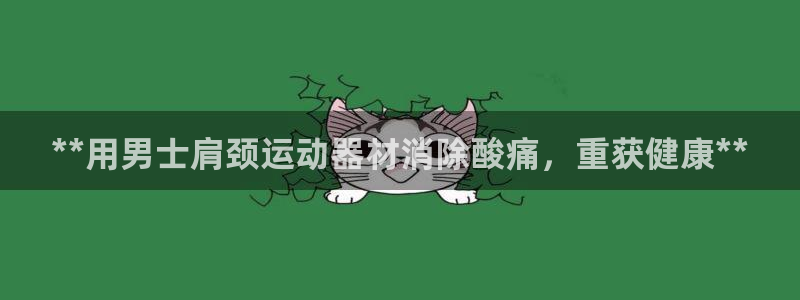 意昂体育3平台：**用男士肩颈运动器材消除酸痛，重获