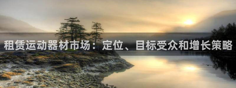 意昂体育3平台假的吗是真的吗：租赁运动器材市场：定位