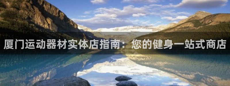 意昂3集团官网首页：厦门运动器材实体店指南：您的健身