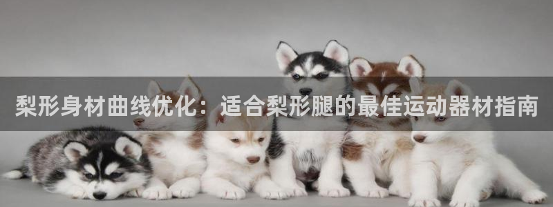 意昂体育3招商电话地址：梨形身材曲线优化：适合梨形腿