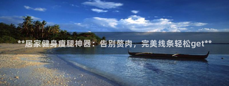 意昂3娱乐代理怎么样：**居家健身瘦腿神器：告别赘肉