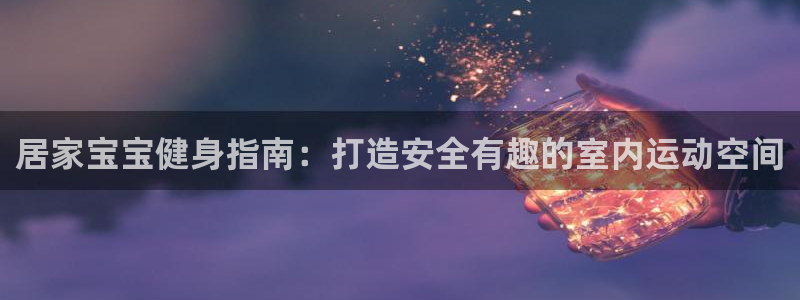 意昂3官方：居家宝宝健身指南：打造安全有趣的室内运动空间