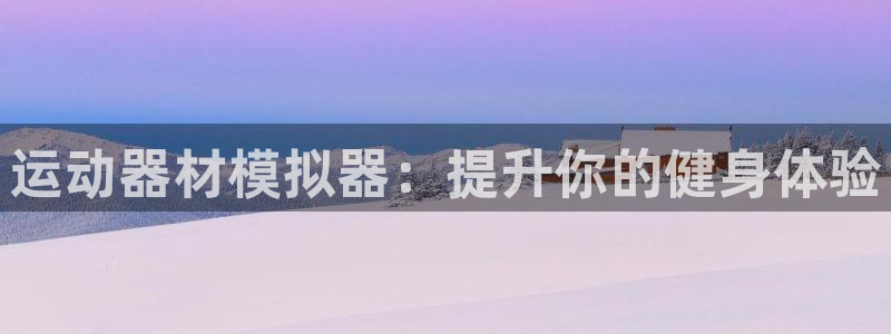 意昂体育3联系电话：运动器材模拟器：提升你的健身体验