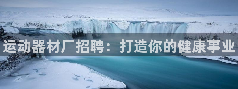 意昂体育3联系电话：运动器材厂招聘：打造你的健康事业