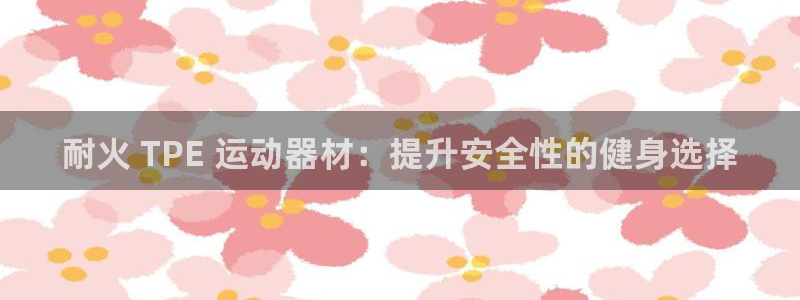 意昂体育3平台是正规平台吗：耐火 TPE 运动器材：
