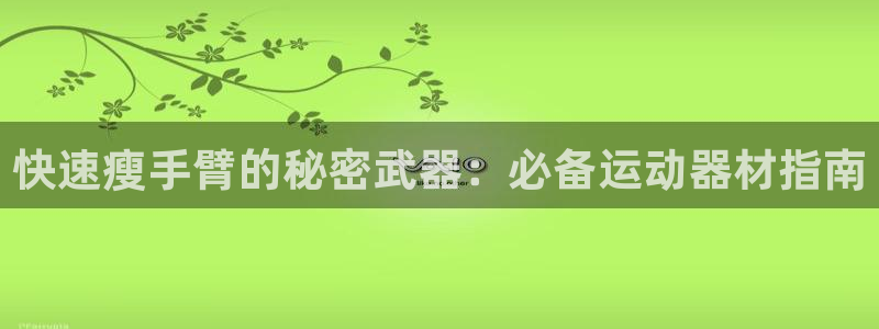 意昂3集团官网首页网址：快速瘦手臂的秘密武器：必备运