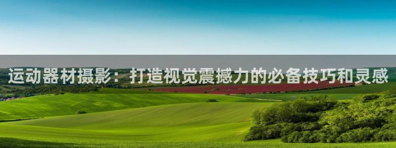 意昂3官网：运动器材摄影：打造视觉震撼力的必备技巧和灵感