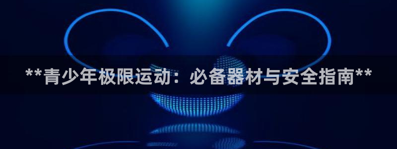 意昂3官网：**青少年极限运动：必备器材与安全指南*