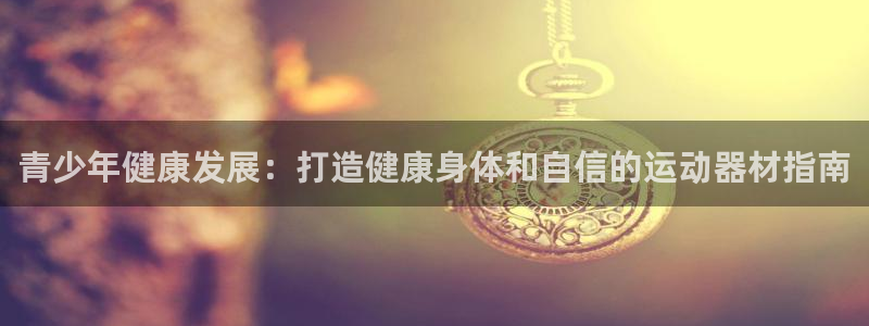 意昂体育3招商电话号码是多少啊：青少年健康发展：打造