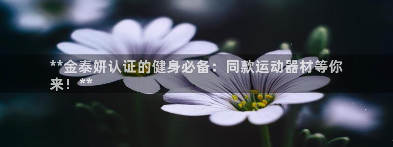 意昂体育3招商电话是多少啊：**金泰妍认证的健身必备：同款运
