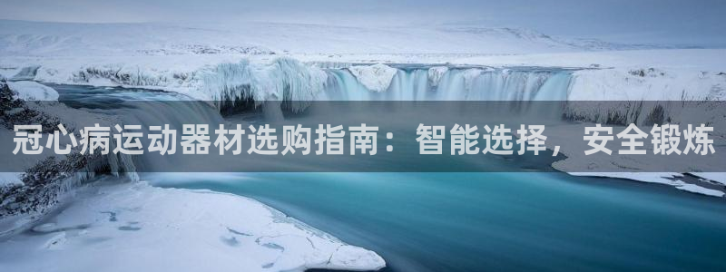 意昂3集团官网网址：冠心病运动器材选购指南：智能选择