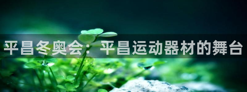 意昂体育3招商电话号码查询是多少：平昌冬奥会：平昌运