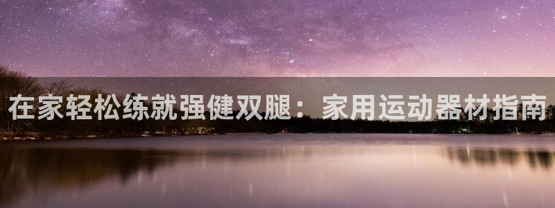 意昂体育3官方客服电话：在家轻松练就强健双腿：家用运