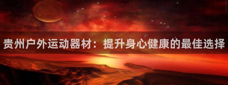 意昂3集团E.ON：贵州户外运动器材：提升身心健康的