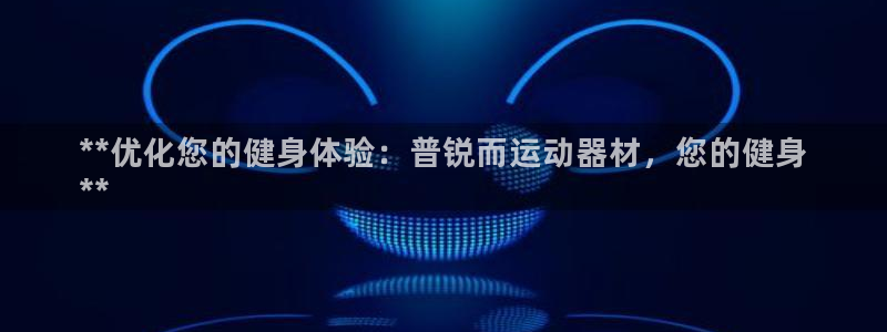 意昂3开户：**优化您的健身体验：普锐而运动器材，您