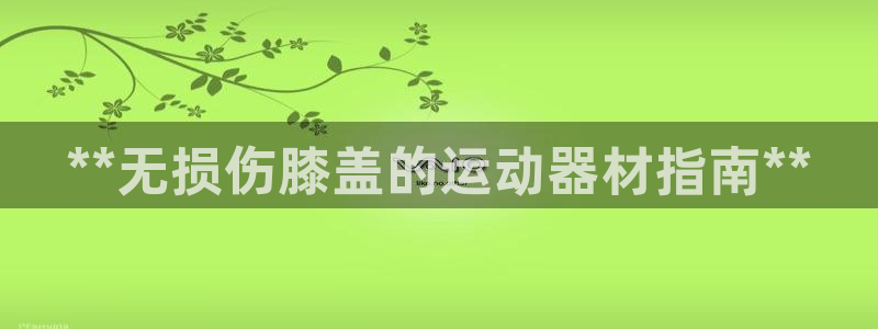 意昂集团官网：**无损伤膝盖的运动器材指南**
