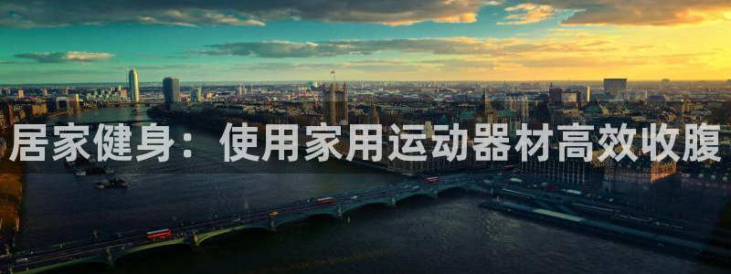 意昂3官网：居家健身：使用家用运动器材高效收腹