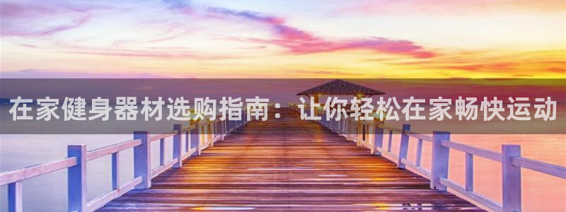 意昂3娱乐：在家健身器材选购指南：让你轻松在家畅快运