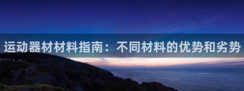意昂3娱乐平台：运动器材材料指南：不同材料的优势和劣