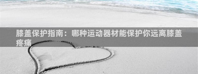 意昂3集团：膝盖保护指南：哪种运动器材能保护你远离膝