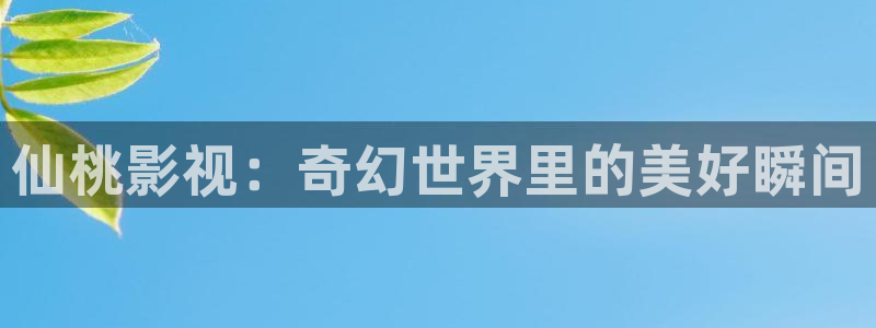 汤姆影院黄色：仙桃影视：奇幻世界里的美好瞬间