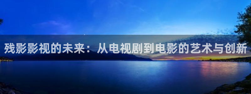 汤姆影院新入口：残影影视的未来：从电视剧到电影的艺术与创新